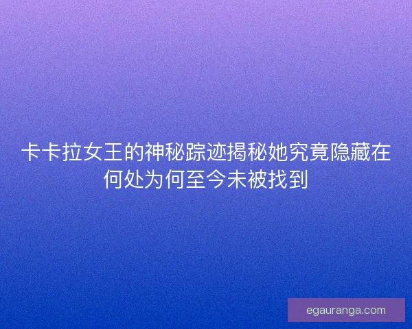 卡卡拉女王的神秘踪迹揭秘她究竟隐藏在何处为何至今未被找到