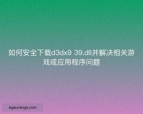 如何安全下载d3dx9 39.dll并解决相关游戏或应用程序问题