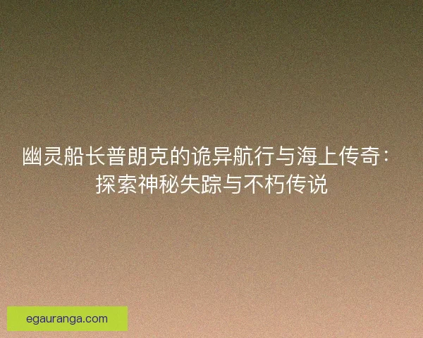 幽灵船长普朗克的诡异航行与海上传奇：探索神秘失踪与不朽传说