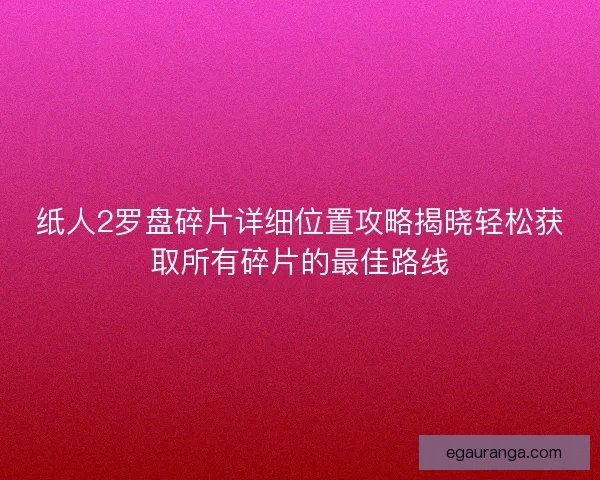 纸人2罗盘碎片详细位置攻略揭晓轻松获取所有碎片的最佳路线