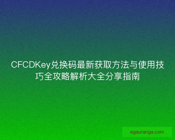 CFCDKey兑换码最新获取方法与使用技巧全攻略解析大全分享指南