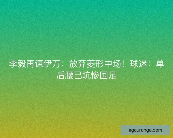 李毅再谏伊万：放弃菱形中场！球迷：单后腰已坑惨国足