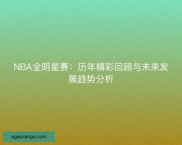 NBA全明星赛：历年精彩回顾与未来发展趋势分析