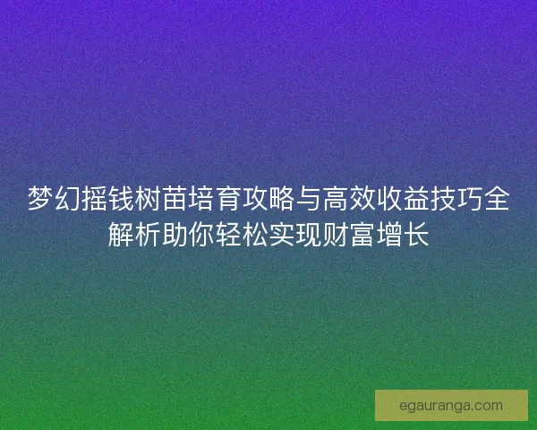 梦幻摇钱树苗培育攻略与高效收益技巧全解析助你轻松实现财富增长
