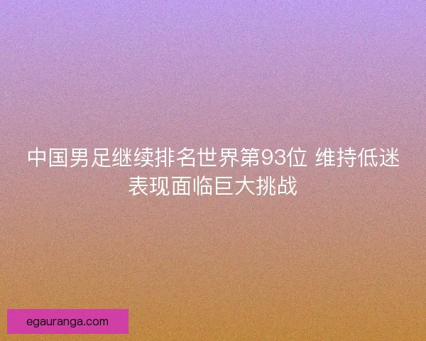 中国男足继续排名世界第93位 维持低迷表现面临巨大挑战