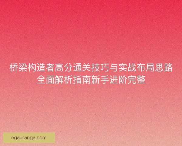 桥梁构造者高分通关技巧与实战布局思路全面解析指南新手进阶完整